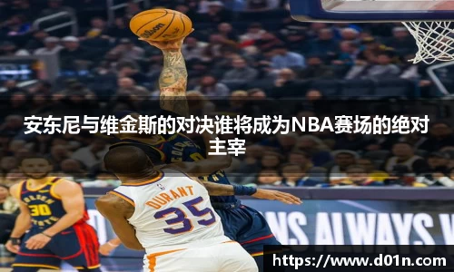 安东尼与维金斯的对决谁将成为NBA赛场的绝对主宰