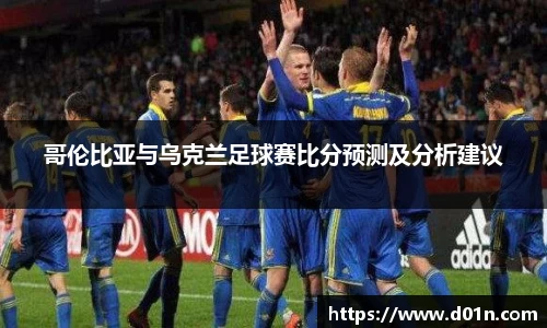 哥伦比亚与乌克兰足球赛比分预测及分析建议